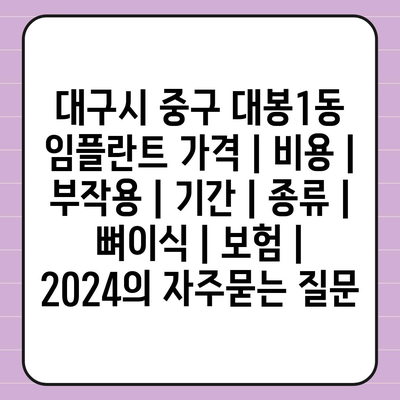 대구시 중구 대봉1동 임플란트 가격 | 비용 | 부작용 | 기간 | 종류 | 뼈이식 | 보험 | 2024