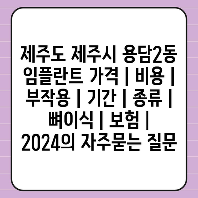 제주도 제주시 용담2동 임플란트 가격 | 비용 | 부작용 | 기간 | 종류 | 뼈이식 | 보험 | 2024