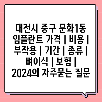 대전시 중구 문화1동 임플란트 가격 | 비용 | 부작용 | 기간 | 종류 | 뼈이식 | 보험 | 2024