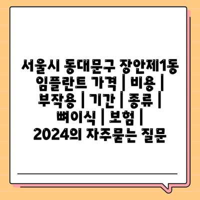 서울시 동대문구 장안제1동 임플란트 가격 | 비용 | 부작용 | 기간 | 종류 | 뼈이식 | 보험 | 2024