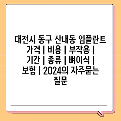 대전시 동구 산내동 임플란트 가격 | 비용 | 부작용 | 기간 | 종류 | 뼈이식 | 보험 | 2024