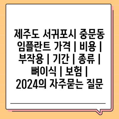 제주도 서귀포시 중문동 임플란트 가격 | 비용 | 부작용 | 기간 | 종류 | 뼈이식 | 보험 | 2024