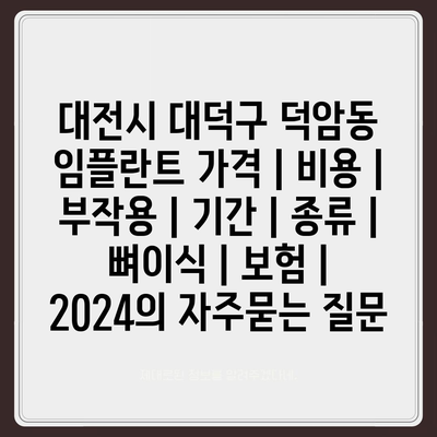 대전시 대덕구 덕암동 임플란트 가격 | 비용 | 부작용 | 기간 | 종류 | 뼈이식 | 보험 | 2024