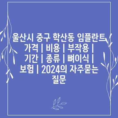 울산시 중구 학산동 임플란트 가격 | 비용 | 부작용 | 기간 | 종류 | 뼈이식 | 보험 | 2024