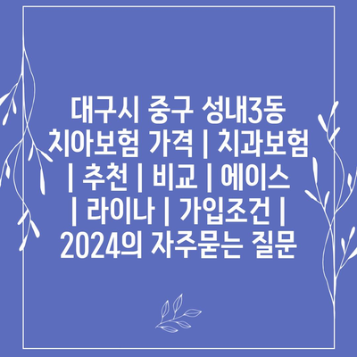 대구시 중구 성내3동 치아보험 가격 | 치과보험 | 추천 | 비교 | 에이스 | 라이나 | 가입조건 | 2024