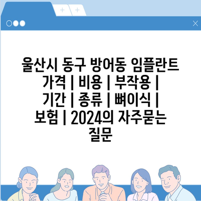 울산시 동구 방어동 임플란트 가격 | 비용 | 부작용 | 기간 | 종류 | 뼈이식 | 보험 | 2024