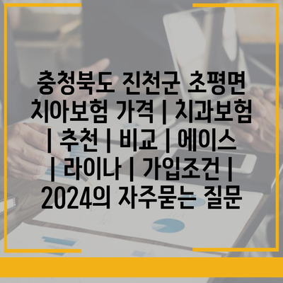 충청북도 진천군 초평면 치아보험 가격 | 치과보험 | 추천 | 비교 | 에이스 | 라이나 | 가입조건 | 2024