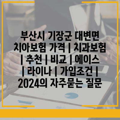 부산시 기장군 대변면 치아보험 가격 | 치과보험 | 추천 | 비교 | 에이스 | 라이나 | 가입조건 | 2024