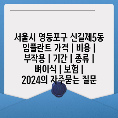 서울시 영등포구 신길제5동 임플란트 가격 | 비용 | 부작용 | 기간 | 종류 | 뼈이식 | 보험 | 2024