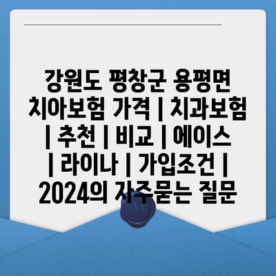 강원도 평창군 용평면 치아보험 가격 | 치과보험 | 추천 | 비교 | 에이스 | 라이나 | 가입조건 | 2024