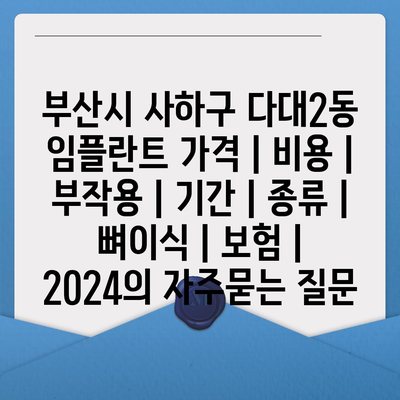 부산시 사하구 다대2동 임플란트 가격 | 비용 | 부작용 | 기간 | 종류 | 뼈이식 | 보험 | 2024