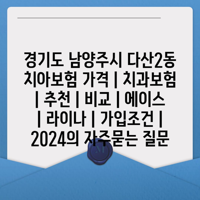 경기도 남양주시 다산2동 치아보험 가격 | 치과보험 | 추천 | 비교 | 에이스 | 라이나 | 가입조건 | 2024