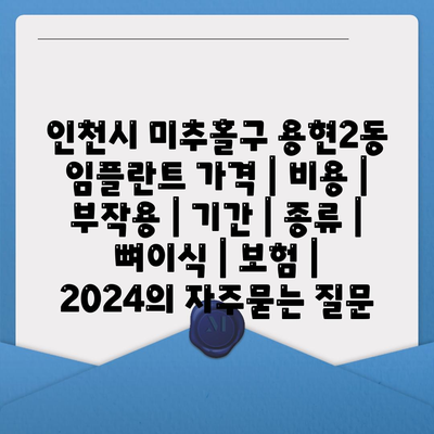 인천시 미추홀구 용현2동 임플란트 가격 | 비용 | 부작용 | 기간 | 종류 | 뼈이식 | 보험 | 2024