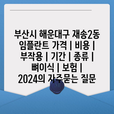 부산시 해운대구 재송2동 임플란트 가격 | 비용 | 부작용 | 기간 | 종류 | 뼈이식 | 보험 | 2024