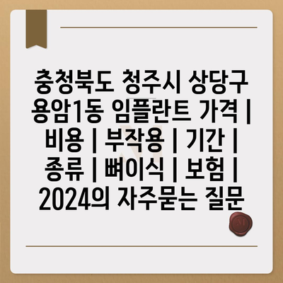 충청북도 청주시 상당구 용암1동 임플란트 가격 | 비용 | 부작용 | 기간 | 종류 | 뼈이식 | 보험 | 2024