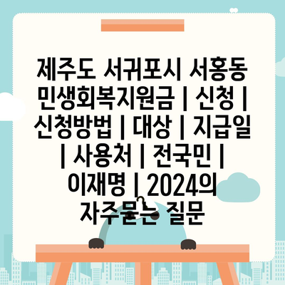 제주도 서귀포시 서홍동 민생회복지원금 | 신청 | 신청방법 | 대상 | 지급일 | 사용처 | 전국민 | 이재명 | 2024