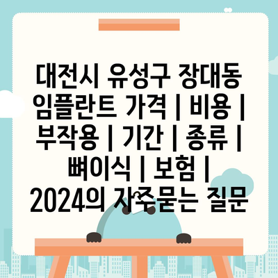 대전시 유성구 장대동 임플란트 가격 | 비용 | 부작용 | 기간 | 종류 | 뼈이식 | 보험 | 2024