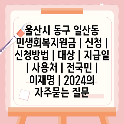 울산시 동구 일산동 민생회복지원금 | 신청 | 신청방법 | 대상 | 지급일 | 사용처 | 전국민 | 이재명 | 2024