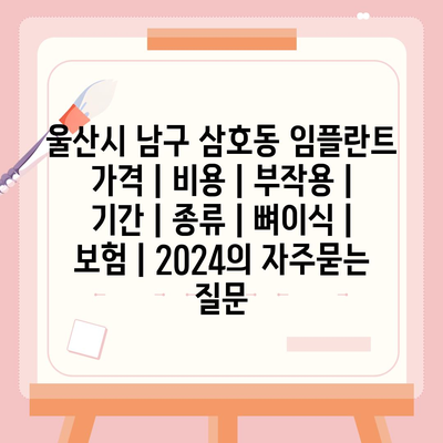 울산시 남구 삼호동 임플란트 가격 | 비용 | 부작용 | 기간 | 종류 | 뼈이식 | 보험 | 2024