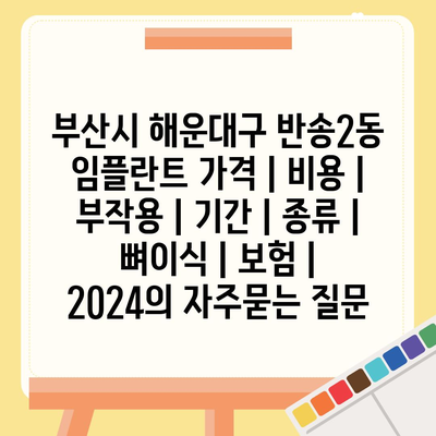 부산시 해운대구 반송2동 임플란트 가격 | 비용 | 부작용 | 기간 | 종류 | 뼈이식 | 보험 | 2024