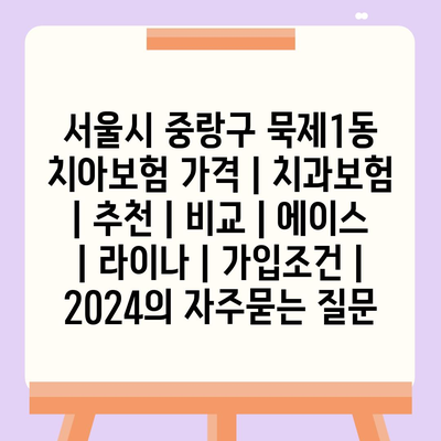 서울시 중랑구 묵제1동 치아보험 가격 | 치과보험 | 추천 | 비교 | 에이스 | 라이나 | 가입조건 | 2024