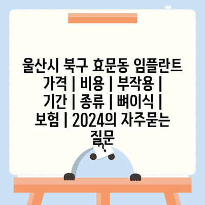 울산시 북구 효문동 임플란트 가격 | 비용 | 부작용 | 기간 | 종류 | 뼈이식 | 보험 | 2024