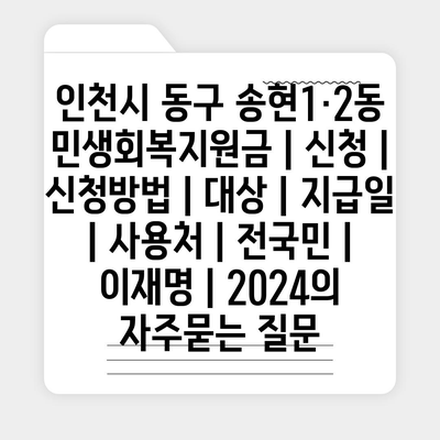 인천시 동구 송현1·2동 민생회복지원금 | 신청 | 신청방법 | 대상 | 지급일 | 사용처 | 전국민 | 이재명 | 2024