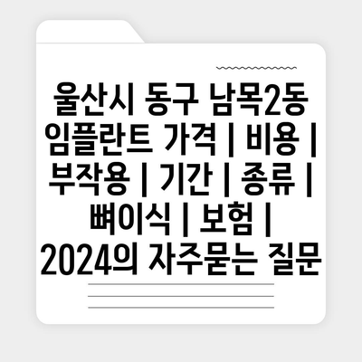 울산시 동구 남목2동 임플란트 가격 | 비용 | 부작용 | 기간 | 종류 | 뼈이식 | 보험 | 2024