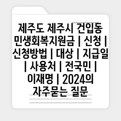 제주도 제주시 건입동 민생회복지원금 | 신청 | 신청방법 | 대상 | 지급일 | 사용처 | 전국민 | 이재명 | 2024