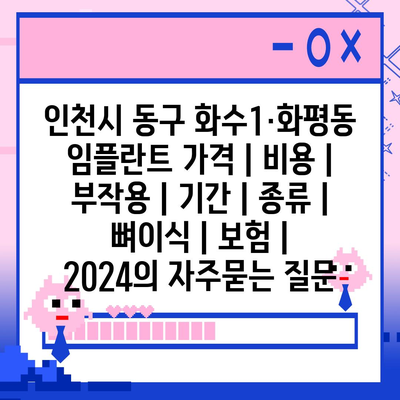 인천시 동구 화수1·화평동 임플란트 가격 | 비용 | 부작용 | 기간 | 종류 | 뼈이식 | 보험 | 2024