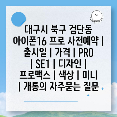 대구시 북구 검단동 아이폰16 프로 사전예약 | 출시일 | 가격 | PRO | SE1 | 디자인 | 프로맥스 | 색상 | 미니 | 개통