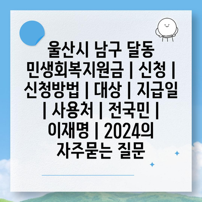 울산시 남구 달동 민생회복지원금 | 신청 | 신청방법 | 대상 | 지급일 | 사용처 | 전국민 | 이재명 | 2024