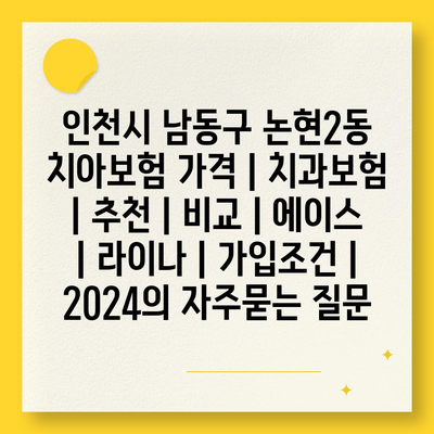 인천시 남동구 논현2동 치아보험 가격 | 치과보험 | 추천 | 비교 | 에이스 | 라이나 | 가입조건 | 2024