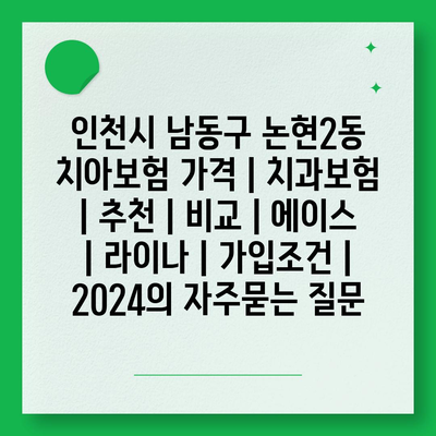 인천시 남동구 논현2동 치아보험 가격 | 치과보험 | 추천 | 비교 | 에이스 | 라이나 | 가입조건 | 2024