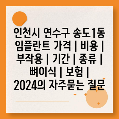 인천시 연수구 송도1동 임플란트 가격 | 비용 | 부작용 | 기간 | 종류 | 뼈이식 | 보험 | 2024