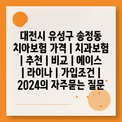 대전시 유성구 송정동 치아보험 가격 | 치과보험 | 추천 | 비교 | 에이스 | 라이나 | 가입조건 | 2024