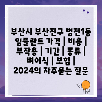 부산시 부산진구 범전1동 임플란트 가격 | 비용 | 부작용 | 기간 | 종류 | 뼈이식 | 보험 | 2024