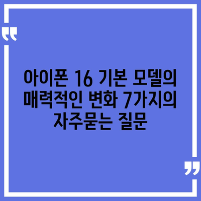 아이폰 16 기본 모델의 매력적인 변화 7가지