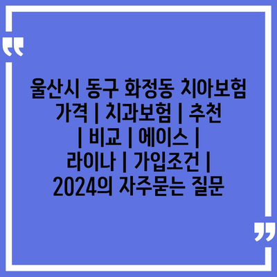 울산시 동구 화정동 치아보험 가격 | 치과보험 | 추천 | 비교 | 에이스 | 라이나 | 가입조건 | 2024