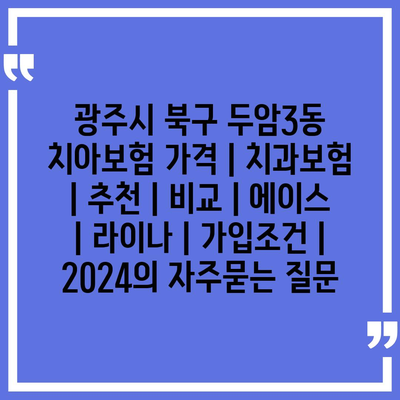 광주시 북구 두암3동 치아보험 가격 | 치과보험 | 추천 | 비교 | 에이스 | 라이나 | 가입조건 | 2024