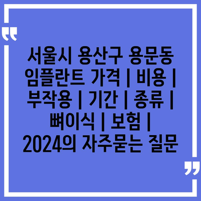 서울시 용산구 용문동 임플란트 가격 | 비용 | 부작용 | 기간 | 종류 | 뼈이식 | 보험 | 2024