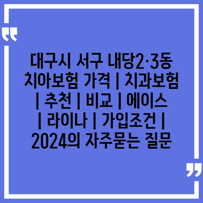 대구시 서구 내당2·3동 치아보험 가격 | 치과보험 | 추천 | 비교 | 에이스 | 라이나 | 가입조건 | 2024