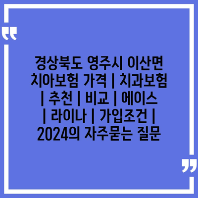 경상북도 영주시 이산면 치아보험 가격 | 치과보험 | 추천 | 비교 | 에이스 | 라이나 | 가입조건 | 2024