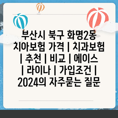 부산시 북구 화명2동 치아보험 가격 | 치과보험 | 추천 | 비교 | 에이스 | 라이나 | 가입조건 | 2024