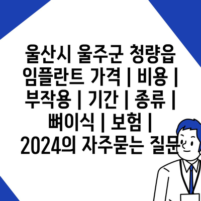 울산시 울주군 청량읍 임플란트 가격 | 비용 | 부작용 | 기간 | 종류 | 뼈이식 | 보험 | 2024