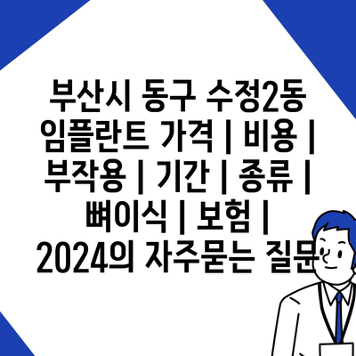 부산시 동구 수정2동 임플란트 가격 | 비용 | 부작용 | 기간 | 종류 | 뼈이식 | 보험 | 2024