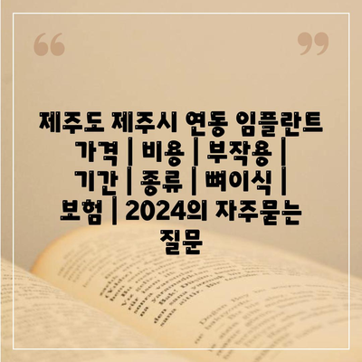 제주도 제주시 연동 임플란트 가격 | 비용 | 부작용 | 기간 | 종류 | 뼈이식 | 보험 | 2024