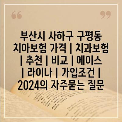 부산시 사하구 구평동 치아보험 가격 | 치과보험 | 추천 | 비교 | 에이스 | 라이나 | 가입조건 | 2024