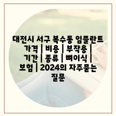 대전시 서구 복수동 임플란트 가격 | 비용 | 부작용 | 기간 | 종류 | 뼈이식 | 보험 | 2024