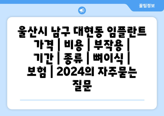 울산시 남구 대현동 임플란트 가격 | 비용 | 부작용 | 기간 | 종류 | 뼈이식 | 보험 | 2024